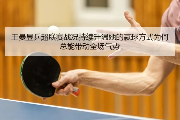 王曼昱乒超联赛战况持续升温她的赢球方式为何总能带动全场气势 | leqiuzhibo